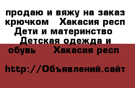 продаю и вяжу на заказ крючком - Хакасия респ. Дети и материнство » Детская одежда и обувь   . Хакасия респ.